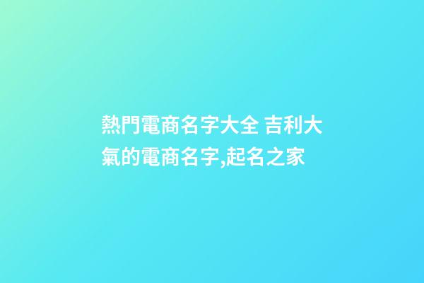 熱門電商名字大全 吉利大氣的電商名字,起名之家-第1張-店鋪起名-玄機派